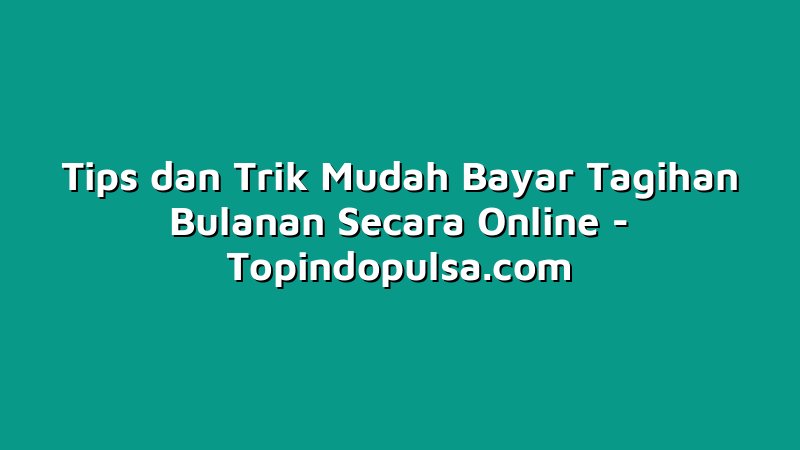 Tips dan Trik Mudah Bayar Tagihan Bulanan Secara Online