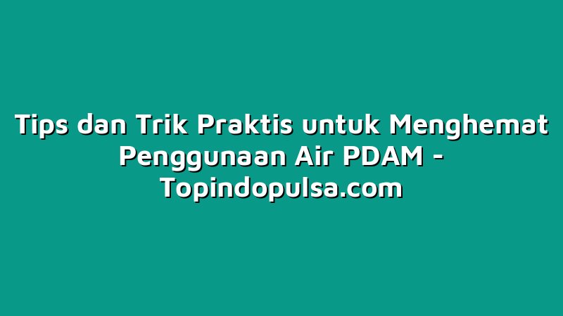 Tips dan Trik Praktis untuk Menghemat Penggunaan Air PDAM