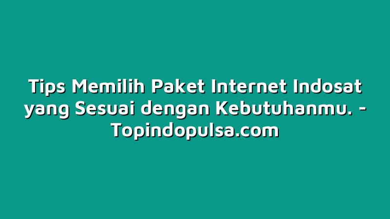 Tips Memilih Paket Internet Indosat yang Sesuai dengan Kebutuhanmu.