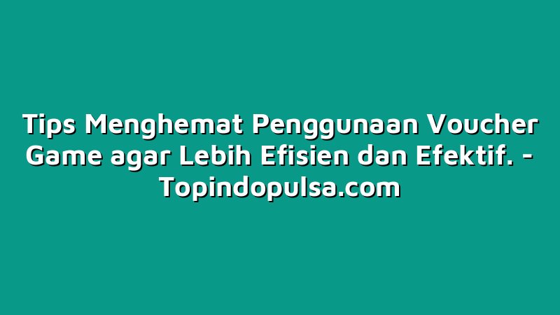 Tips Menghemat Penggunaan Voucher Game agar Lebih Efisien dan Efektif.