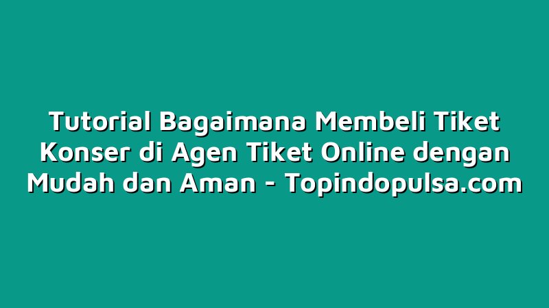 Tutorial Bagaimana Membeli Tiket Konser di Agen Tiket Online dengan Mudah dan Aman
