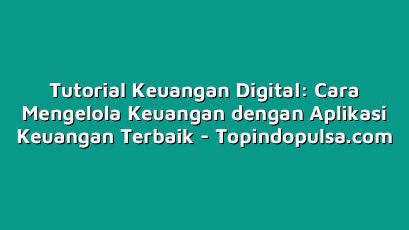 Tutorial Keuangan Digital: Cara Mengelola Keuangan dengan Aplikasi Keuangan Terbaik