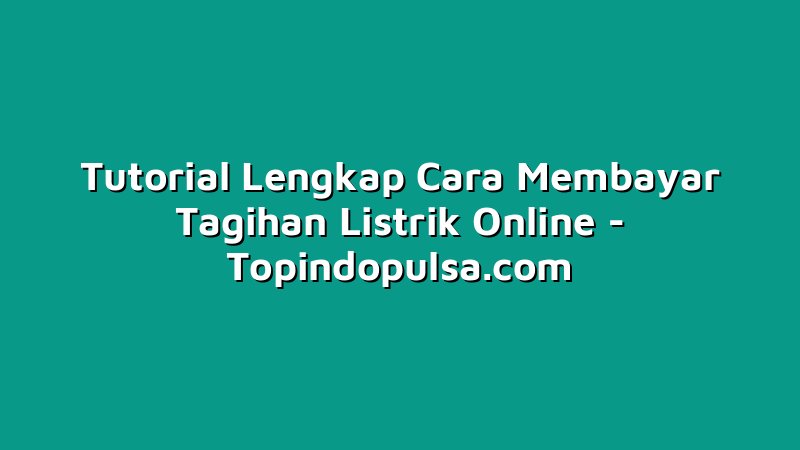 Tutorial Lengkap Cara Membayar Tagihan Listrik Online