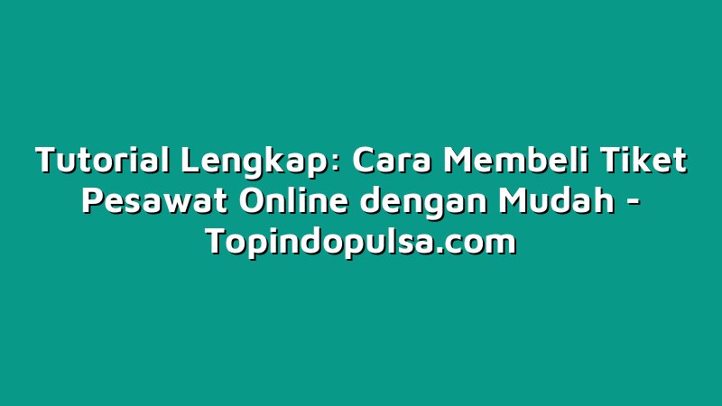 Tutorial Lengkap: Cara Membeli Tiket Pesawat Online dengan Mudah