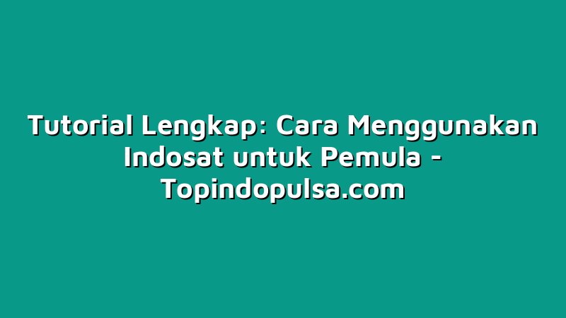 Tutorial Lengkap: Cara Menggunakan Indosat untuk Pemula