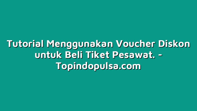 Tutorial Menggunakan Voucher Diskon untuk Beli Tiket Pesawat.