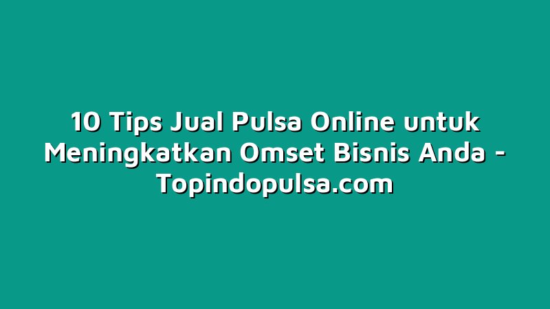 10 Tips Jual Pulsa Online untuk Meningkatkan Omset Bisnis Anda