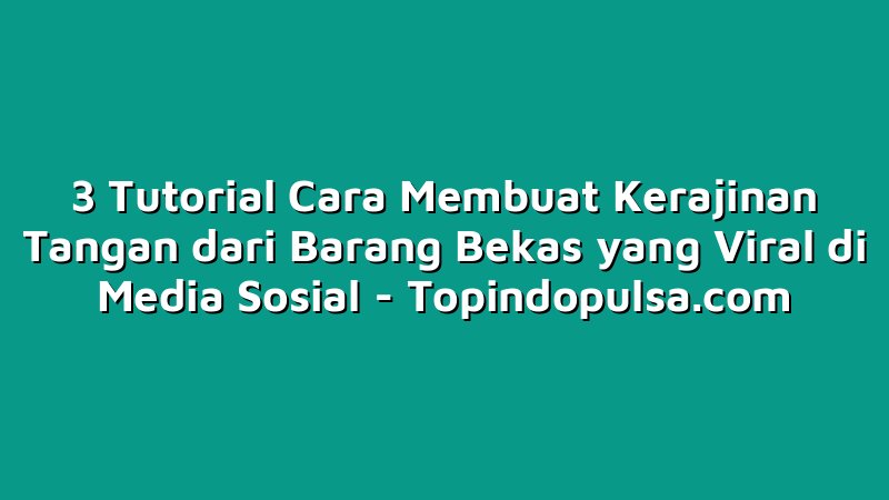 3 Tutorial Cara Membuat Kerajinan Tangan dari Barang Bekas yang Viral di Media Sosial