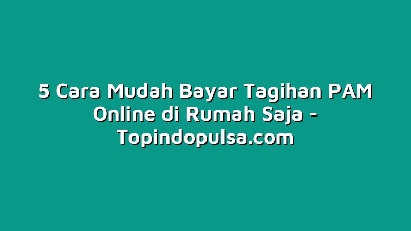 5 Cara Mudah Bayar Tagihan PAM Online di Rumah Saja