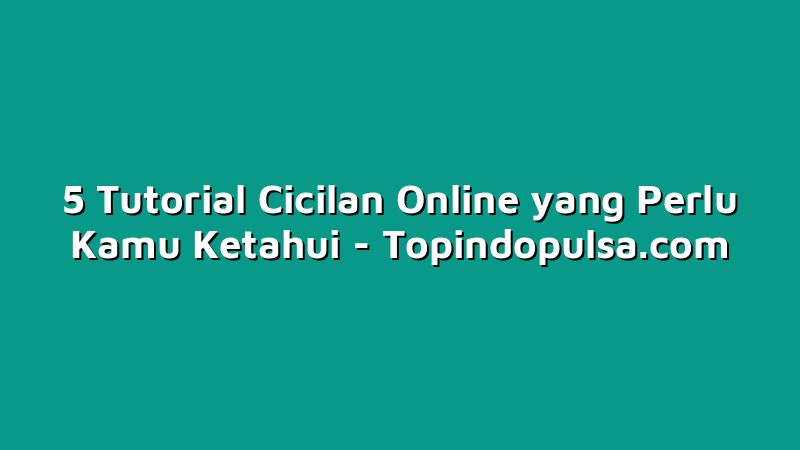 5 Tutorial Cicilan Online yang Perlu Kamu Ketahui