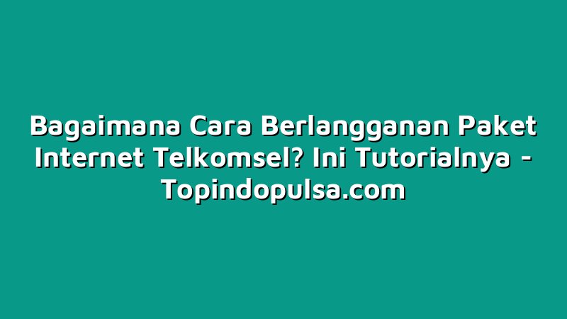 Bagaimana Cara Berlangganan Paket Internet Telkomsel? Ini Tutorialnya