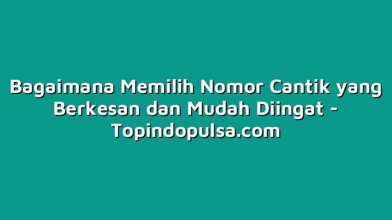 Bagaimana Memilih Nomor Cantik yang Berkesan dan Mudah Diingat
