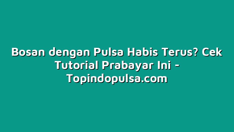 Bosan dengan Pulsa Habis Terus? Cek Tutorial Prabayar Ini