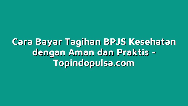 Cara Bayar Tagihan BPJS Kesehatan dengan Aman dan Praktis