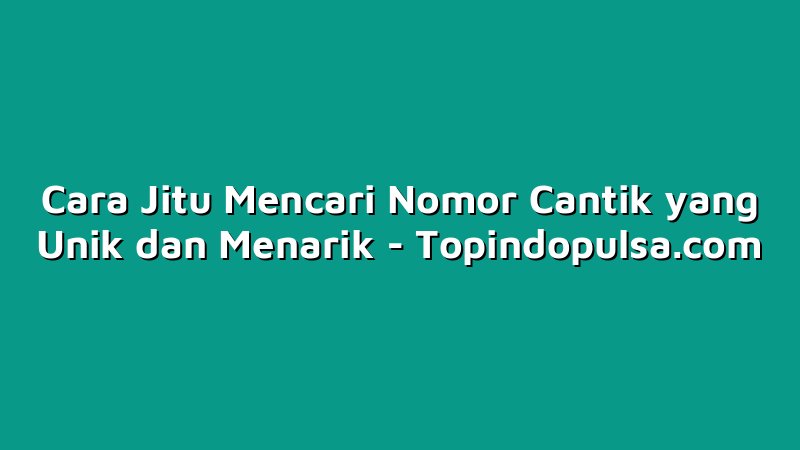 Cara Jitu Mencari Nomor Cantik yang Unik dan Menarik