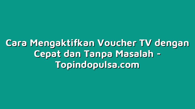 Cara Mengaktifkan Voucher TV dengan Cepat dan Tanpa Masalah