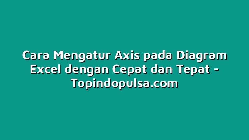 Cara Mengatur Axis pada Diagram Excel dengan Cepat dan Tepat