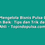 Cara Mengelola Bisnis Pulsa Grosir dengan Baik: Tips dan Trik dari Para Ahli