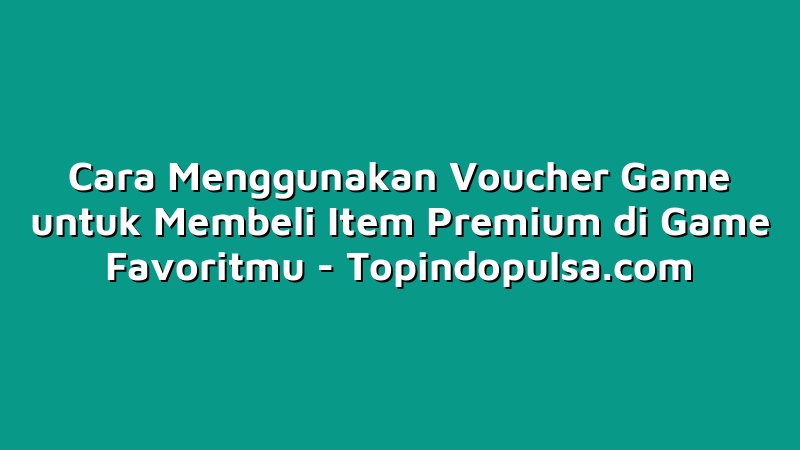 Cara Menggunakan Voucher Game untuk Membeli Item Premium di Game Favoritmu