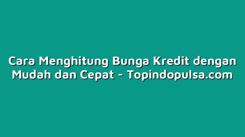 Cara Menghitung Bunga Kredit dengan Mudah dan Cepat