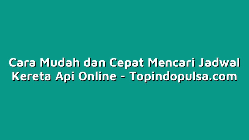 Cara Mudah dan Cepat Mencari Jadwal Kereta Api Online