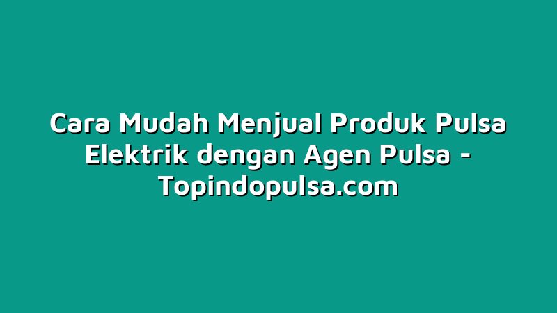 Cara Mudah Menjual Produk Pulsa Elektrik dengan Agen Pulsa