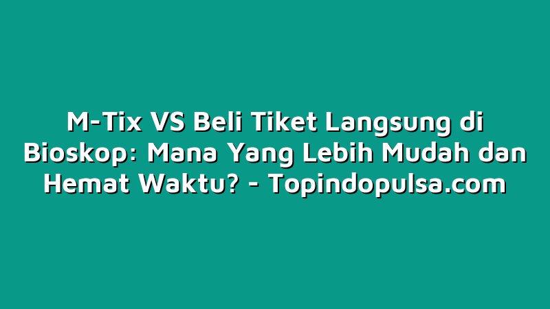 M-Tix VS Beli Tiket Langsung di Bioskop: Mana Yang Lebih Mudah dan Hemat Waktu?