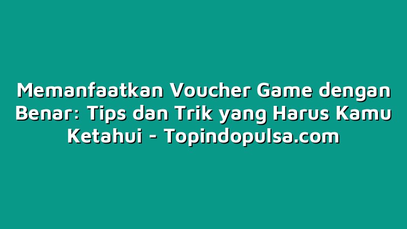 Memanfaatkan Voucher Game dengan Benar: Tips dan Trik yang Harus Kamu Ketahui