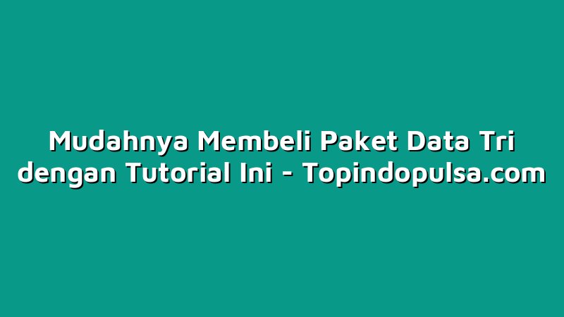 Mudahnya Membeli Paket Data Tri dengan Tutorial Ini