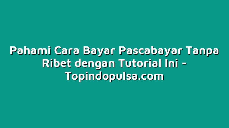 Pahami Cara Bayar Pascabayar Tanpa Ribet dengan Tutorial Ini