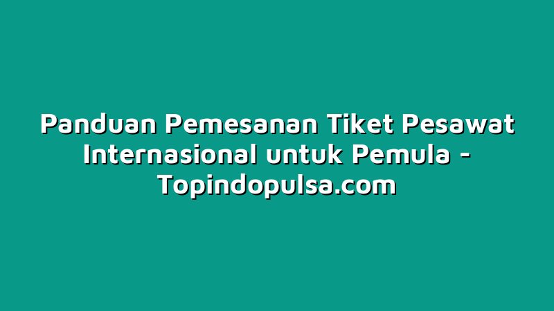 Panduan Pemesanan Tiket Pesawat Internasional untuk Pemula
