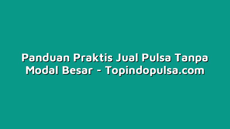 Panduan Praktis Jual Pulsa Tanpa Modal Besar