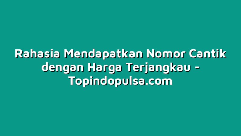 Rahasia Mendapatkan Nomor Cantik dengan Harga Terjangkau
