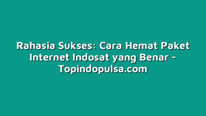 Rahasia Sukses: Cara Hemat Paket Internet Indosat yang Benar