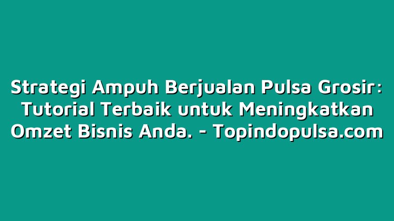 Strategi Ampuh Berjualan Pulsa Grosir: Tutorial Terbaik untuk Meningkatkan Omzet Bisnis Anda.