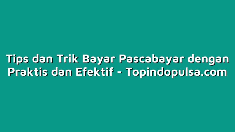 Tips dan Trik Bayar Pascabayar dengan Praktis dan Efektif