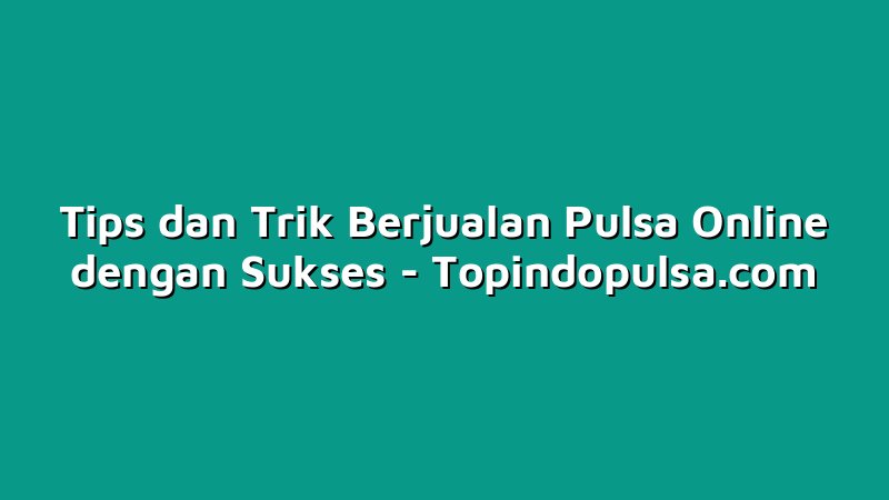 Tips dan Trik Berjualan Pulsa Online dengan Sukses