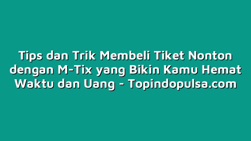 Tips dan Trik Membeli Tiket Nonton dengan M-Tix yang Bikin Kamu Hemat Waktu dan Uang