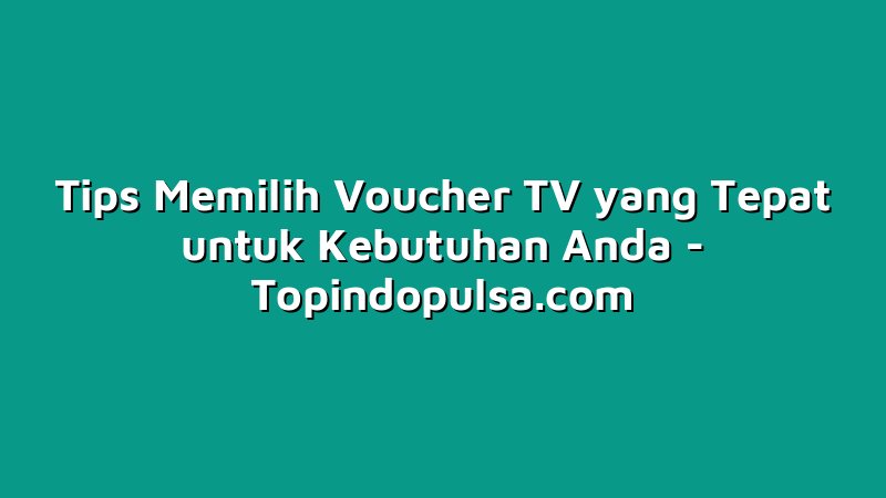 Tips Memilih Voucher TV yang Tepat untuk Kebutuhan Anda