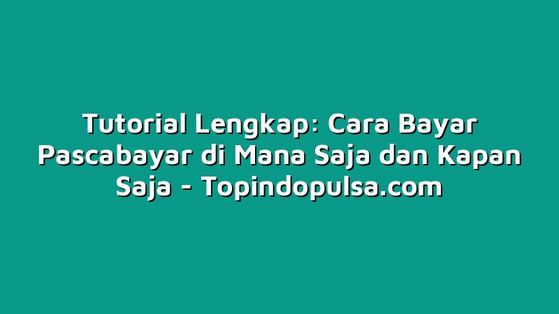 Tutorial Lengkap: Cara Bayar Pascabayar di Mana Saja dan Kapan Saja