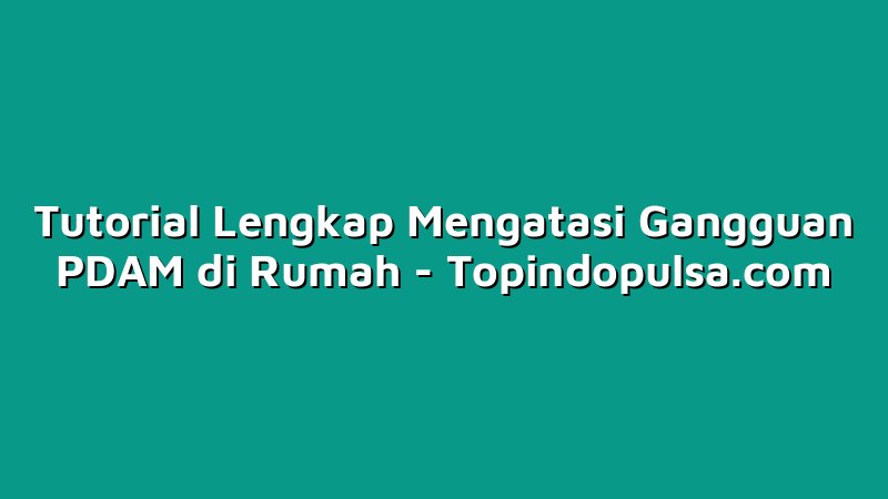 Tutorial Lengkap Mengatasi Gangguan PDAM di Rumah