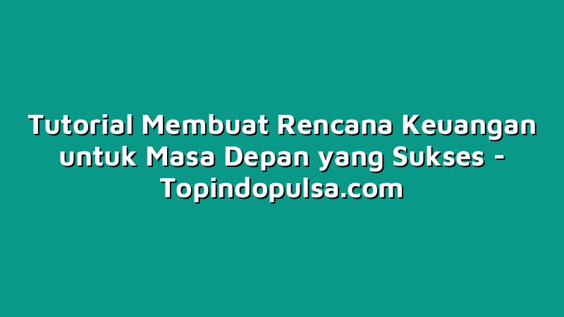 Tutorial Membuat Rencana Keuangan untuk Masa Depan yang Sukses