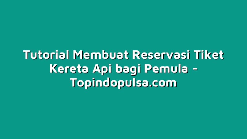 Tutorial Membuat Reservasi Tiket Kereta Api bagi Pemula
