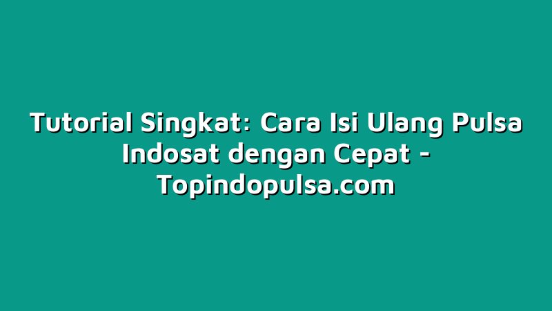 Tutorial Singkat: Cara Isi Ulang Pulsa Indosat dengan Cepat
