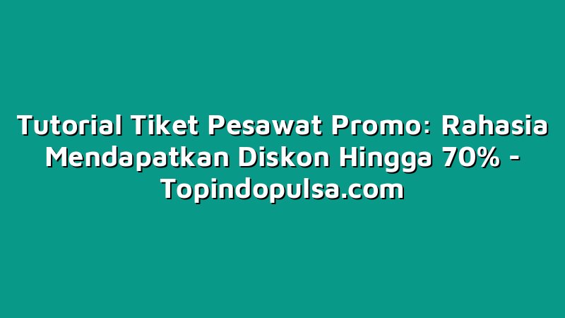 Tutorial Tiket Pesawat Promo: Rahasia Mendapatkan Diskon Hingga 70%