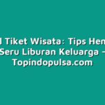 Tutorial Tiket Wisata: Tips Hemat dan Seru Liburan Keluarga