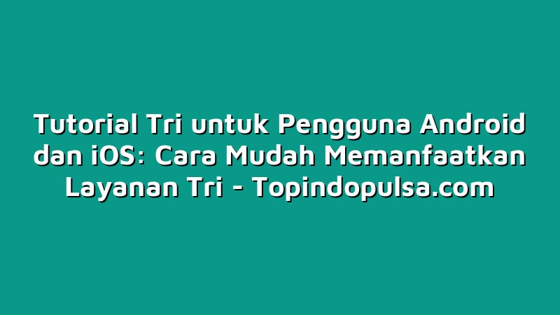 Tutorial Tri untuk Pengguna Android dan iOS: Cara Mudah Memanfaatkan Layanan Tri