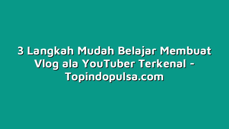 3 Langkah Mudah Belajar Membuat Vlog ala YouTuber Terkenal