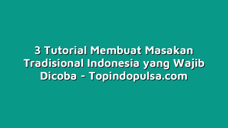 3 Tutorial Membuat Masakan Tradisional Indonesia yang Wajib Dicoba
