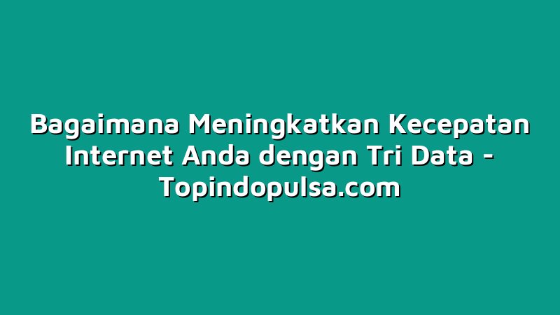 Bagaimana Meningkatkan Kecepatan Internet Anda dengan Tri Data